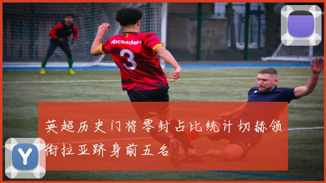 英超历史门将零封占比统计切赫领衔拉亚跻身前五名