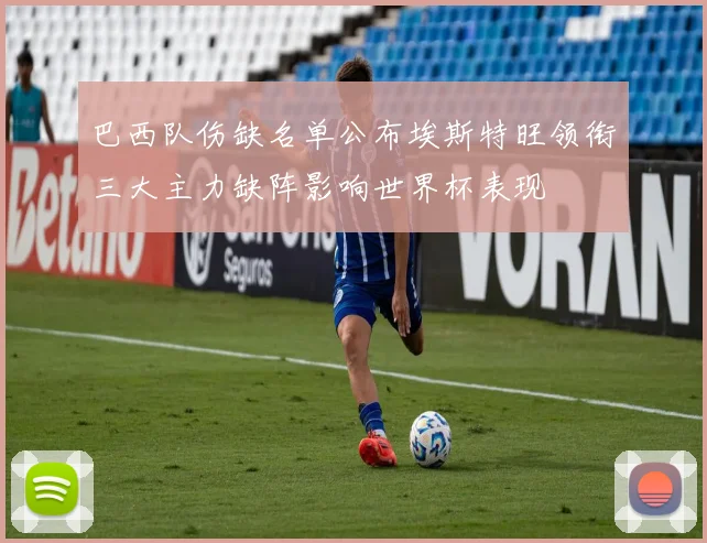 巴西队伤缺名单公布埃斯特旺领衔三大主力缺阵影响世界杯表现
