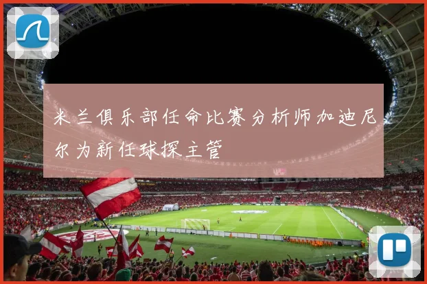 米兰俱乐部任命比赛分析师加迪尼尔为新任球探主管