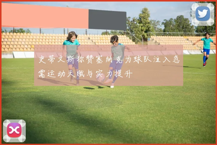 史蒂文斯称赞塞纳克为球队注入急需运动天赋与实力提升