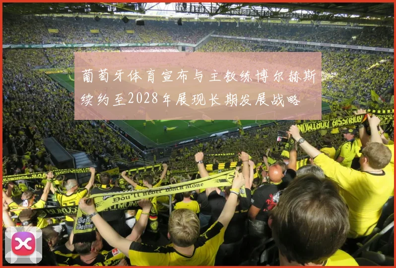 葡萄牙体育宣布与主教练博尔赫斯续约至2028年展现长期发展战略