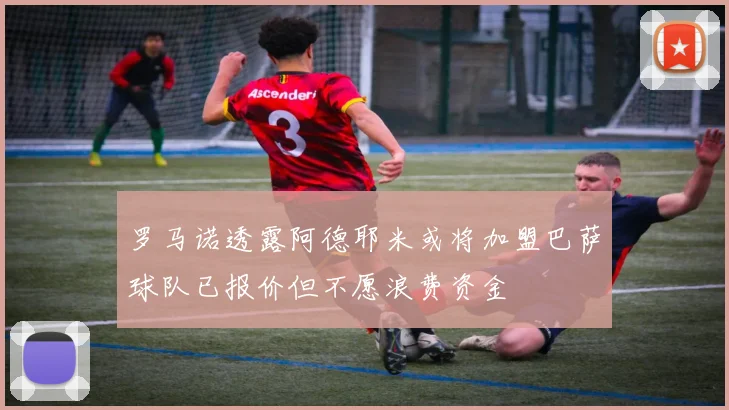 罗马诺透露阿德耶米或将加盟巴萨球队已报价但不愿浪费资金