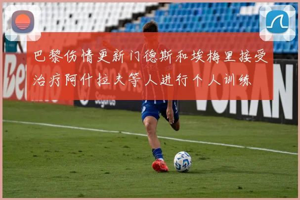 巴黎伤情更新门德斯和埃梅里接受治疗阿什拉夫等人进行个人训练