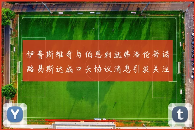 伊普斯维奇与伯恩利就弗洛伦蒂诺路易斯达成口头协议消息引发关注