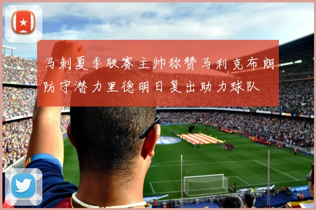 马刺夏季联赛主帅称赞马利克布朗防守潜力里德明日复出助力球队
