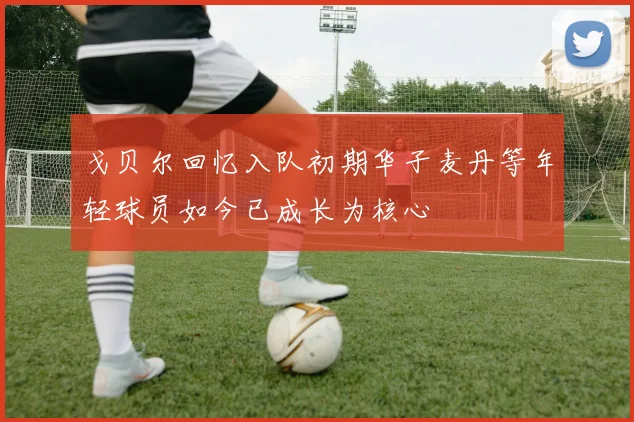 戈贝尔回忆入队初期华子麦丹等年轻球员如今已成长为核心