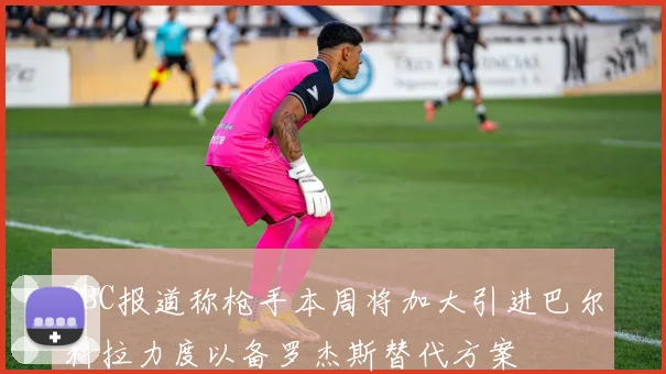 BBC报道称枪手本周将加大引进巴尔科拉力度以备罗杰斯替代方案