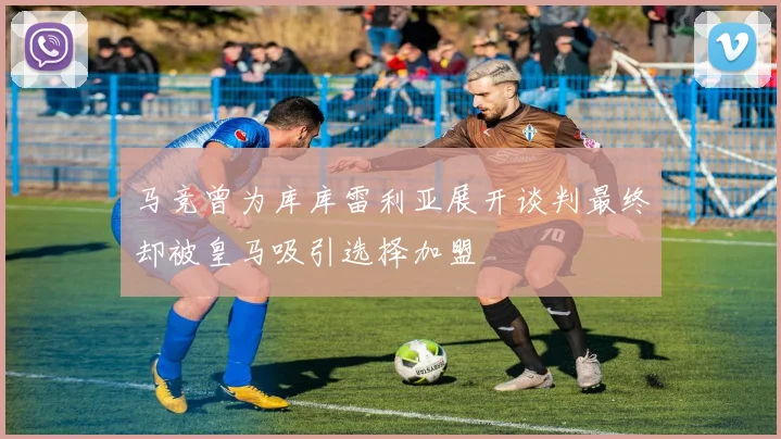 马竞曾为库库雷利亚展开谈判最终却被皇马吸引选择加盟