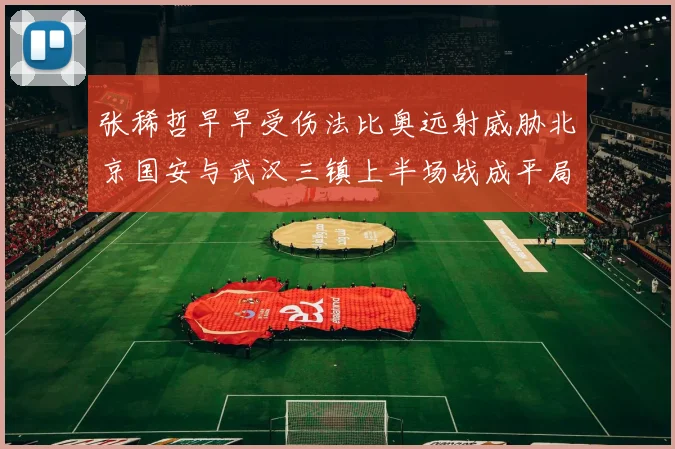 张稀哲早早受伤法比奥远射威胁北京国安与武汉三镇上半场战成平局