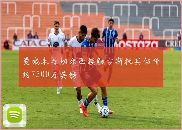 曼城未与切尔西接触古斯托其估价约7500万英镑