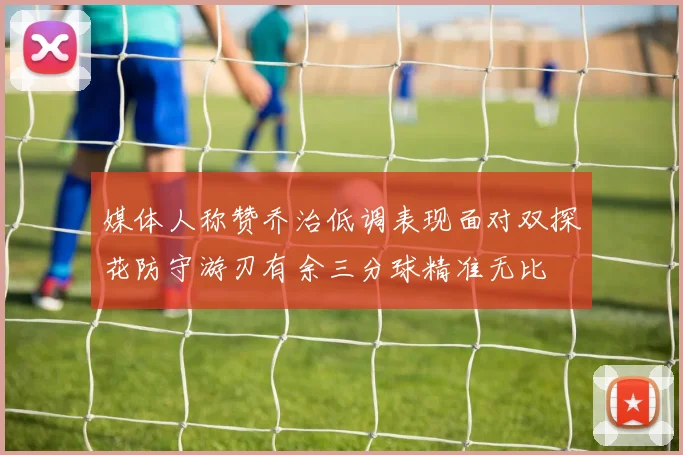 媒体人称赞乔治低调表现面对双探花防守游刃有余三分球精准无比