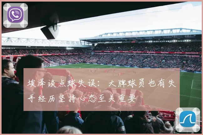 埃泽谈点球失误：大牌球员也有失手经历坚持心态至关重要