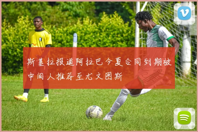 斯基拉报道阿拉巴今夏合同到期被中间人推荐至尤文图斯