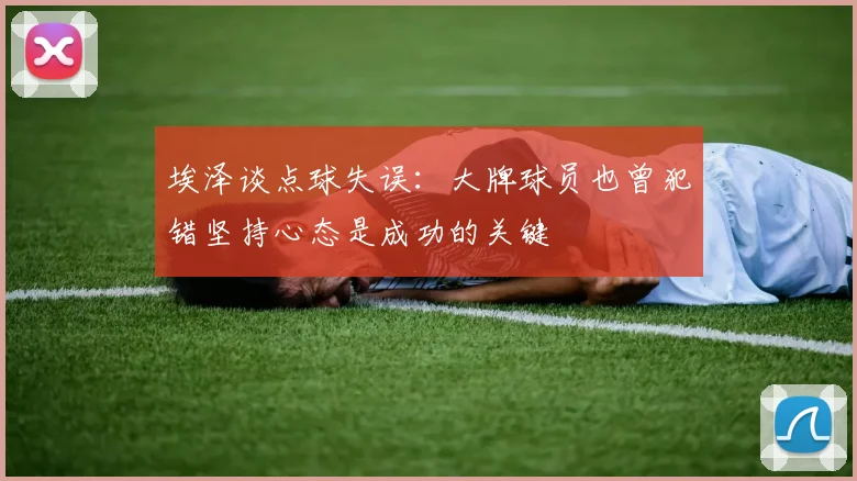 埃泽谈点球失误：大牌球员也曾犯错坚持心态是成功的关键