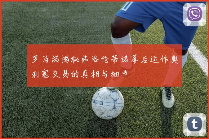 罗马诺揭秘弗洛伦蒂诺幕后运作奥利塞交易的真相与细节